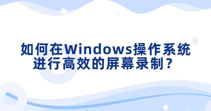 Windows录制：如何进行高质量的视频录制？